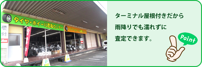 ターミナル屋根付きだから雨降りでも濡れずに査定できます。
